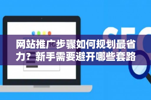 网站推广步骤如何规划最省力？新手需要避开哪些套路？